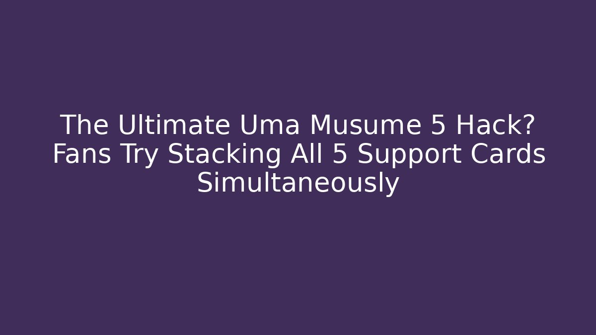 The Ultimate Uma Musume 5 Hack? Fans Try Stacking All 5 Support Cards Simultaneously