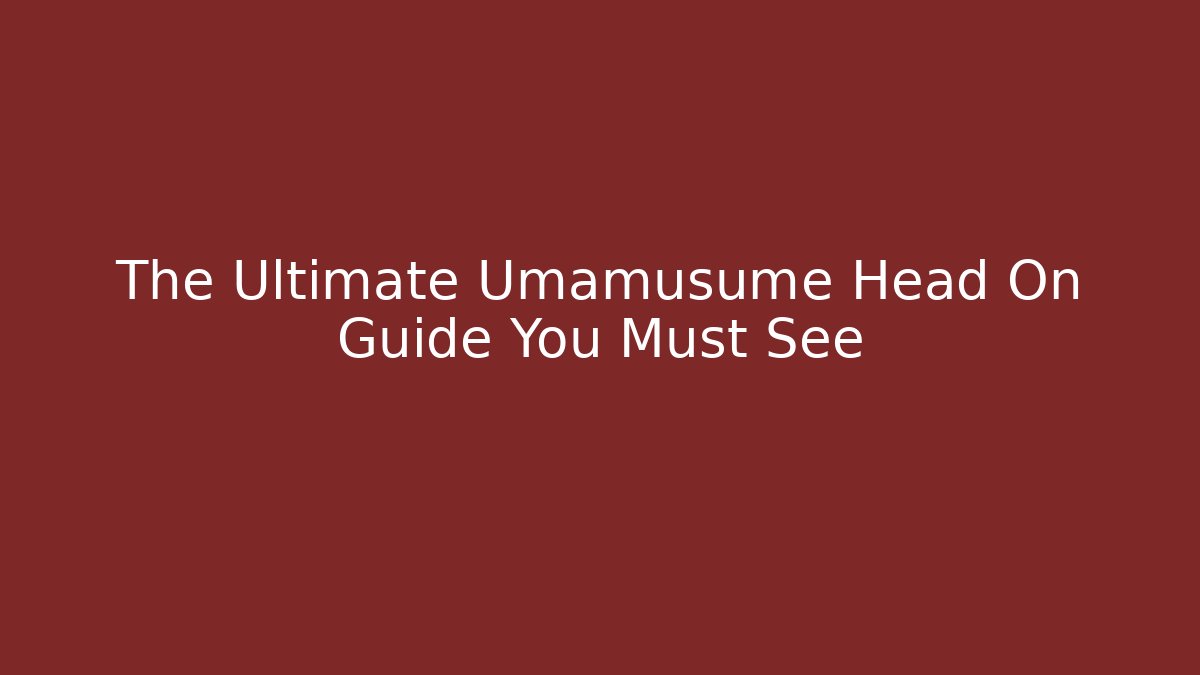 The Ultimate Umamusume Head On Guide You Must See