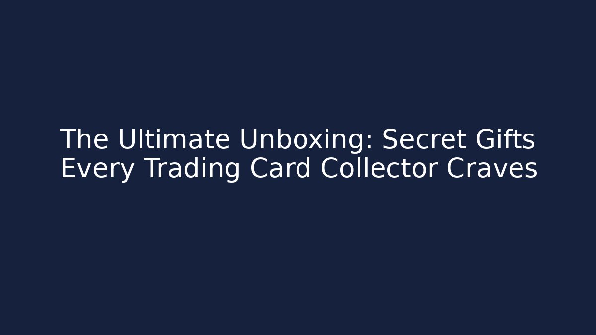The Ultimate Unboxing: Secret Gifts Every Trading Card Collector Craves