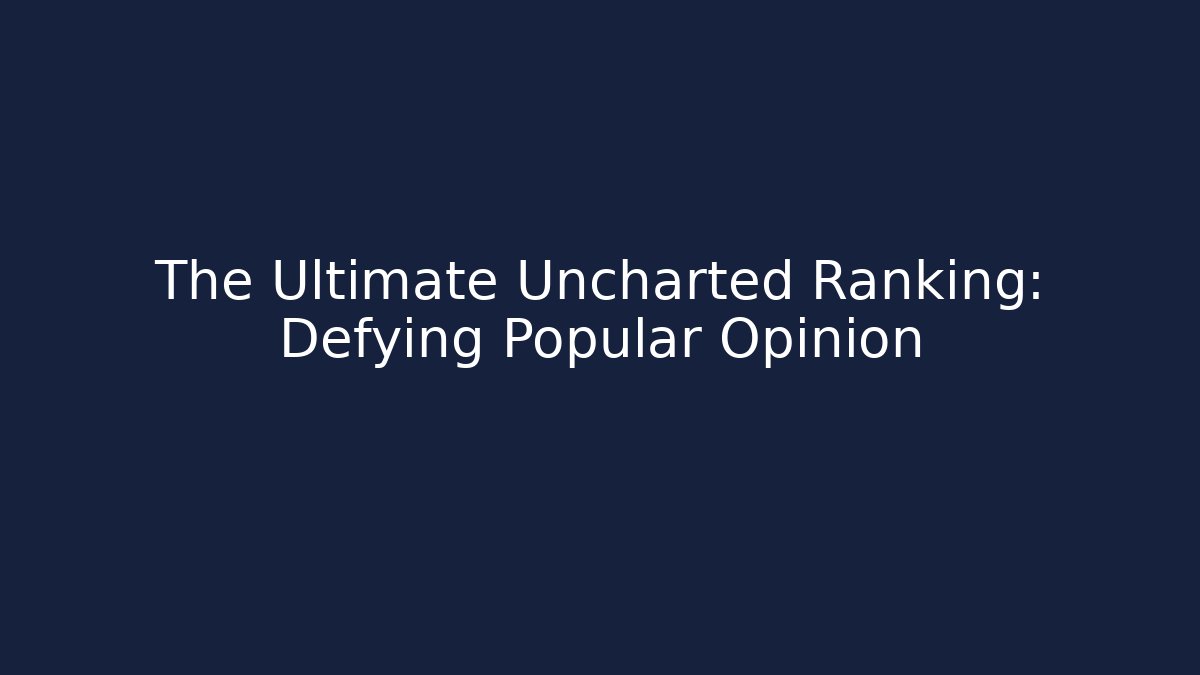 The Ultimate Uncharted Ranking: Defying Popular Opinion