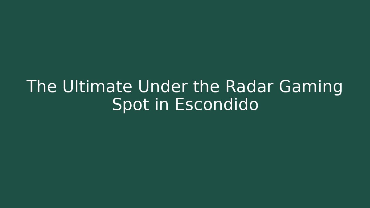 The Ultimate Under the Radar Gaming Spot in Escondido