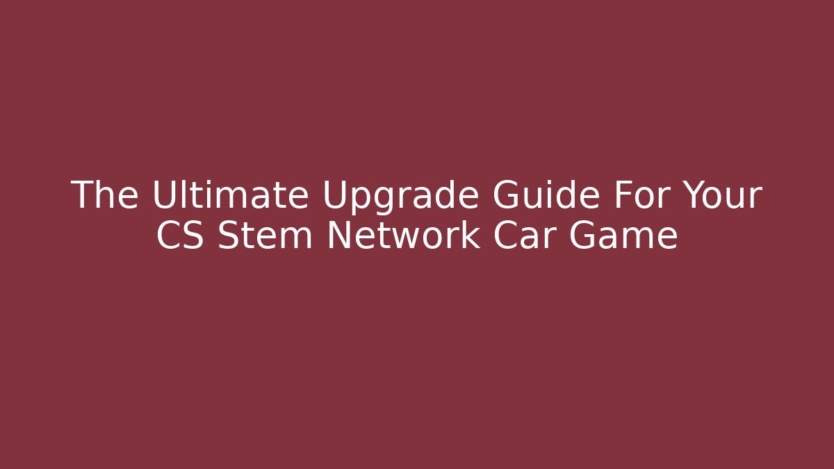 The Ultimate Upgrade Guide For Your CS Stem Network Car Game - Create More Assets