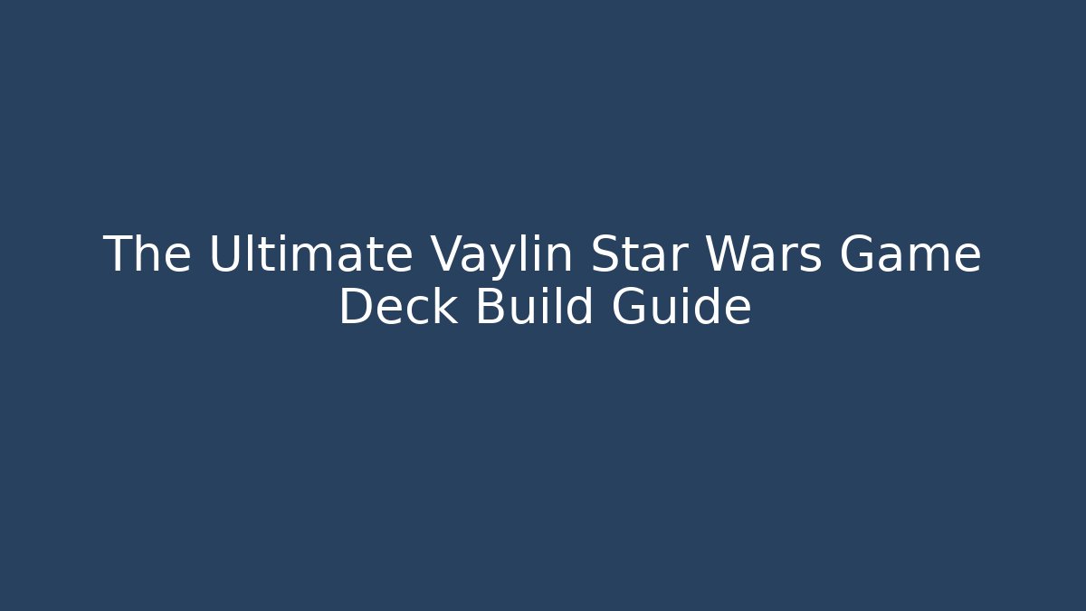 The Ultimate Vaylin Star Wars Game Deck Build Guide