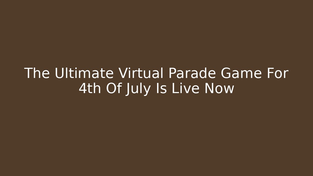 The Ultimate Virtual Parade Game For 4th Of July Is Live Now