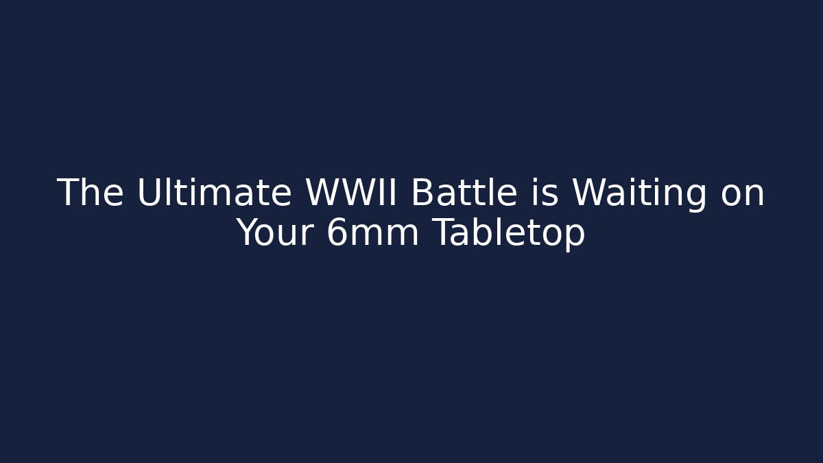 The Ultimate WWII Battle is Waiting on Your 6mm Tabletop