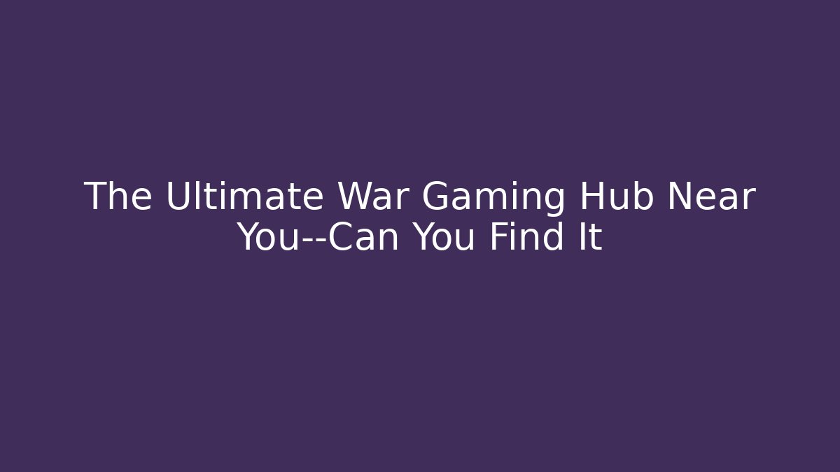 The Ultimate War Gaming Hub Near You—Can You Find It