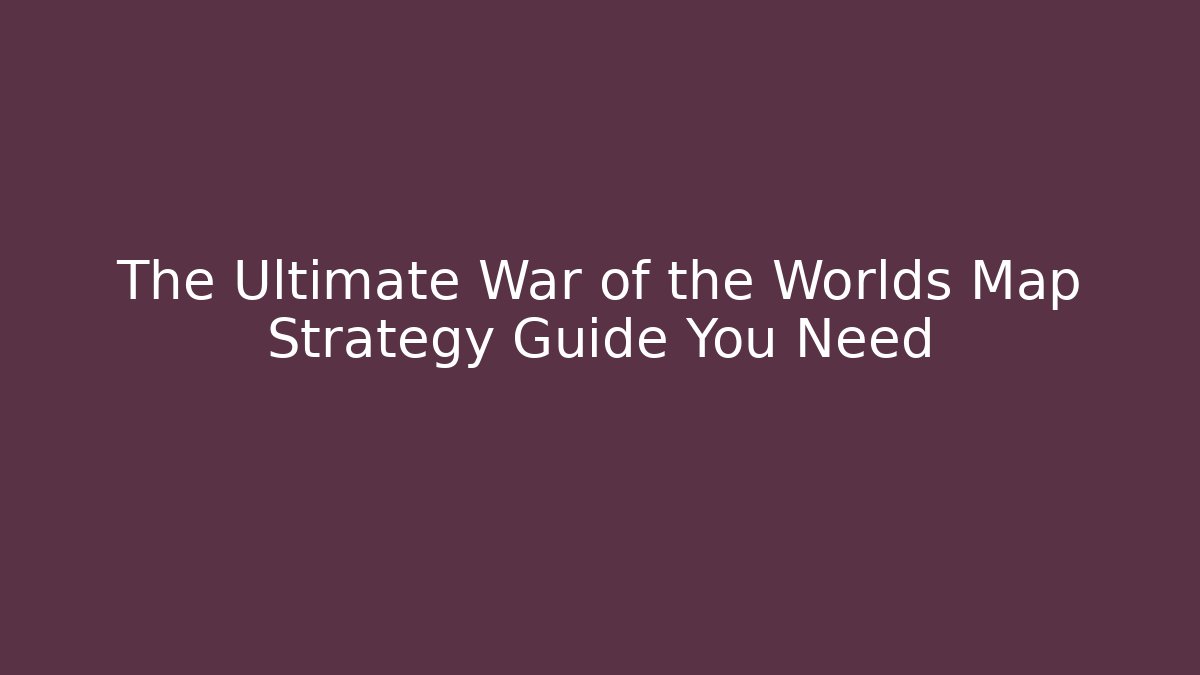 The Ultimate War of the Worlds Map Strategy Guide You Need