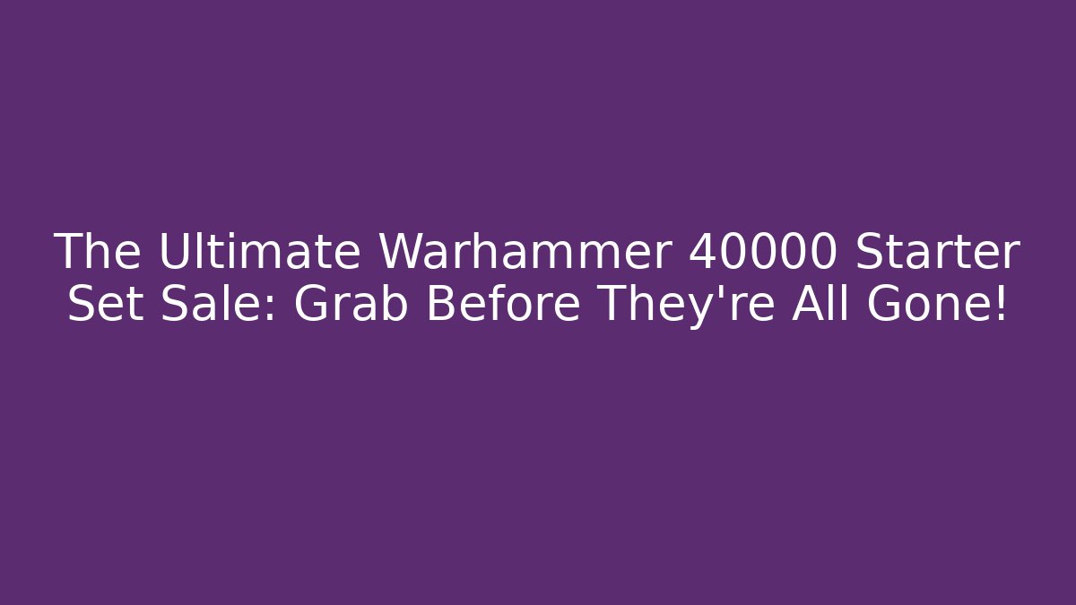 The Ultimate Warhammer 40000 Starter Set Sale: Grab Before They're All Gone!