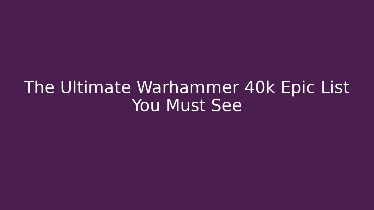The Ultimate Warhammer 40k Epic List You Must See