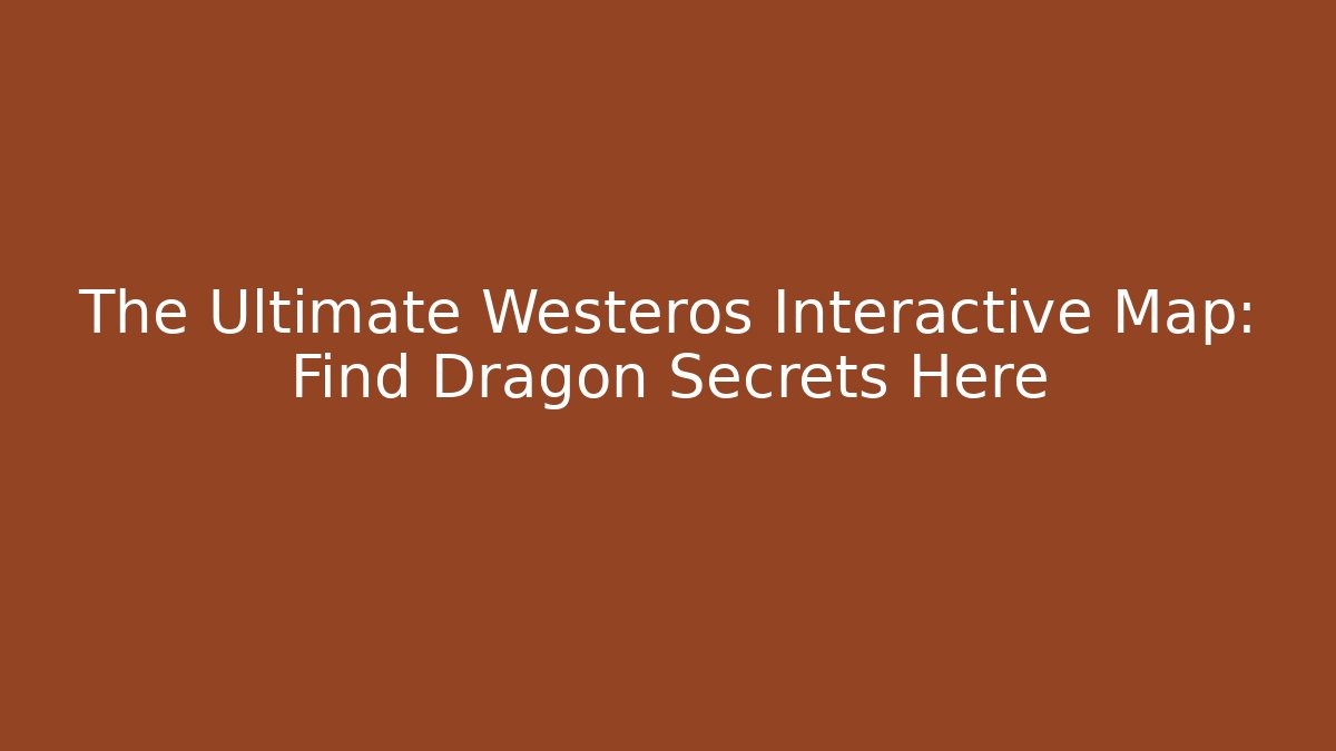 The Ultimate Westeros Interactive Map: Find Dragon Secrets Here - Create More Assets