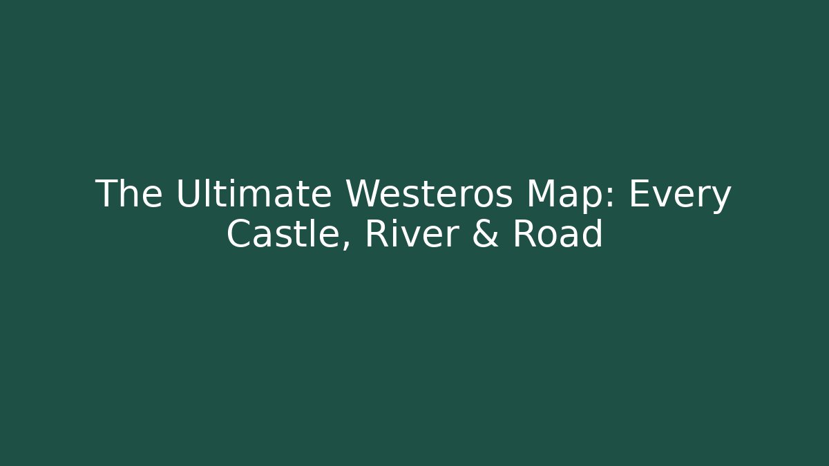 The Ultimate Westeros Map: Every Castle, River & Road
