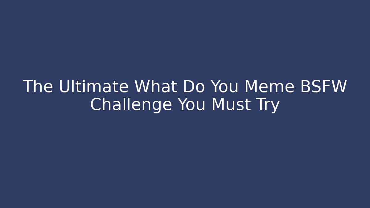 The Ultimate What Do You Meme BSFW Challenge You Must Try