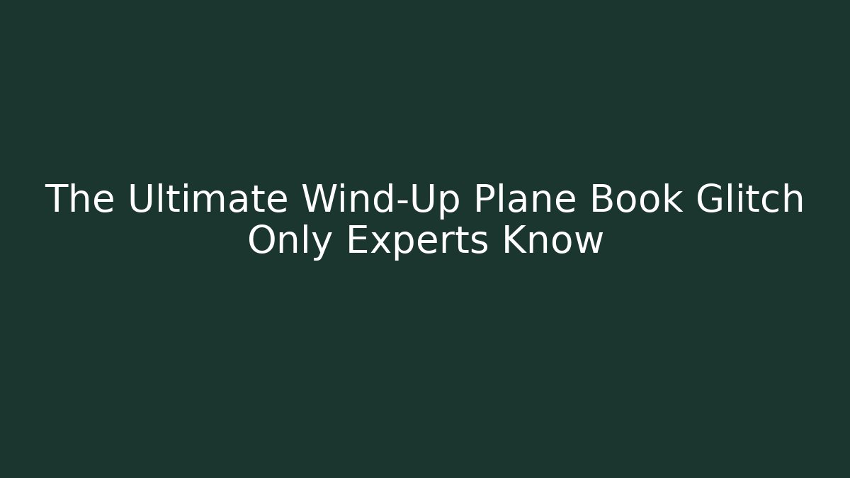 The Ultimate Wind-Up Plane Book Glitch Only Experts Know