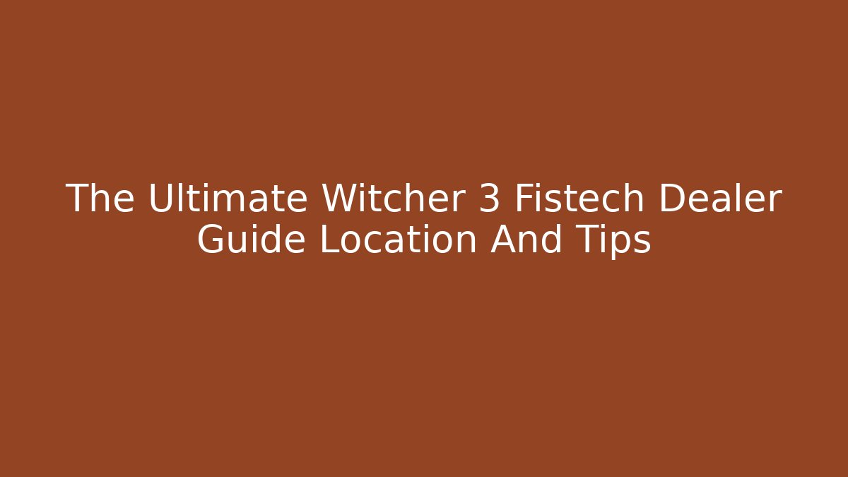 The Ultimate Witcher 3 Fistech Dealer Guide Location And Tips