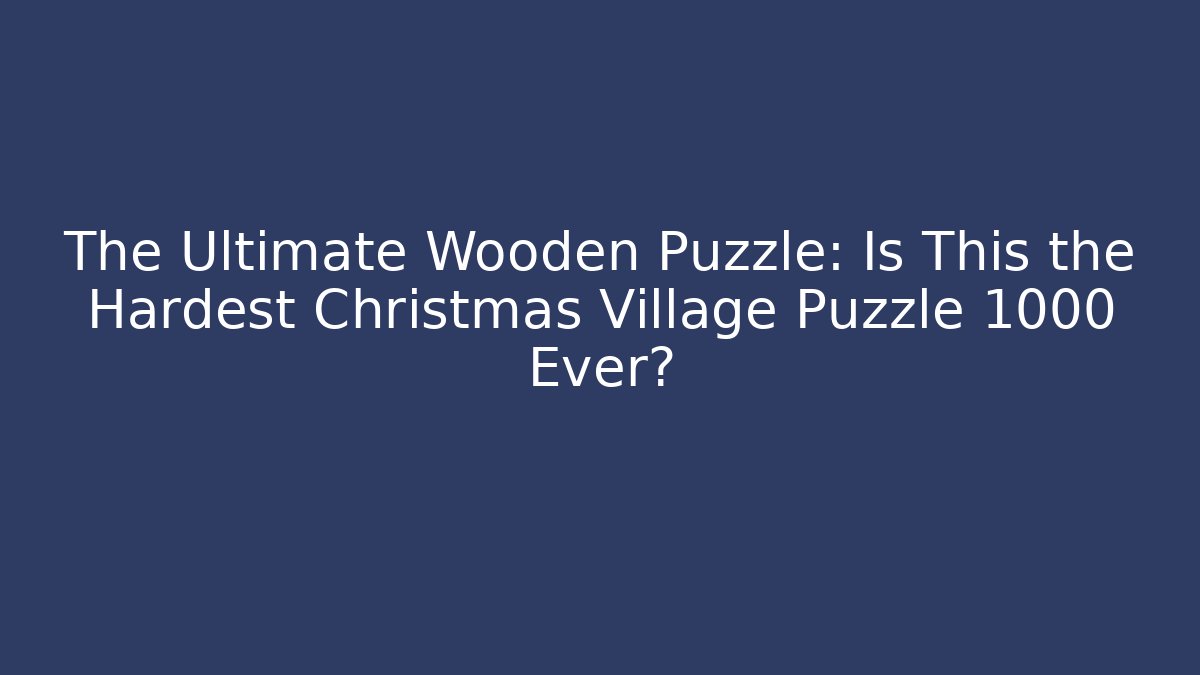 The Ultimate Wooden Puzzle: Is This the Hardest Christmas Village Puzzle 1000 Ever?