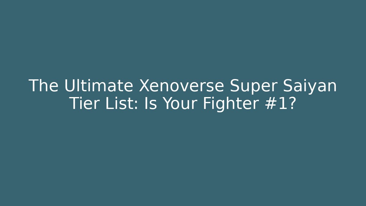 The Ultimate Xenoverse Super Saiyan Tier List: Is Your Fighter #1?