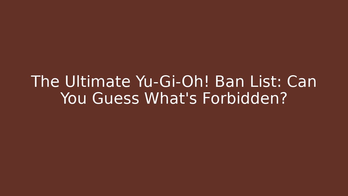 The Ultimate Yu-Gi-Oh! Ban List: Can You Guess What's Forbidden?
