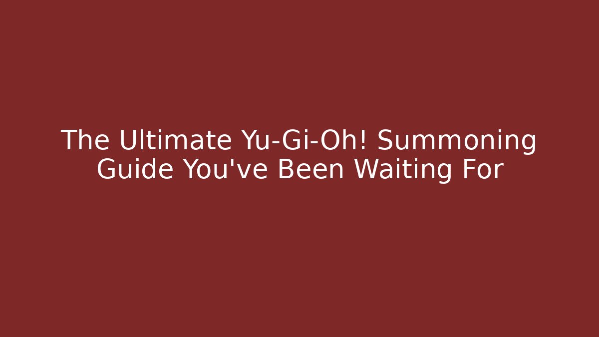 The Ultimate Yu-Gi-Oh! Summoning Guide You've Been Waiting For