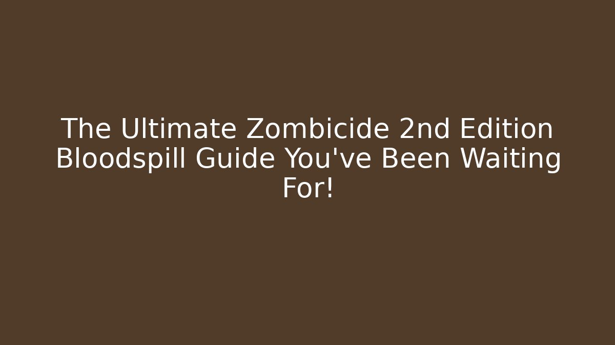 The Ultimate Zombicide 2nd Edition Bloodspill Guide You've Been Waiting For!