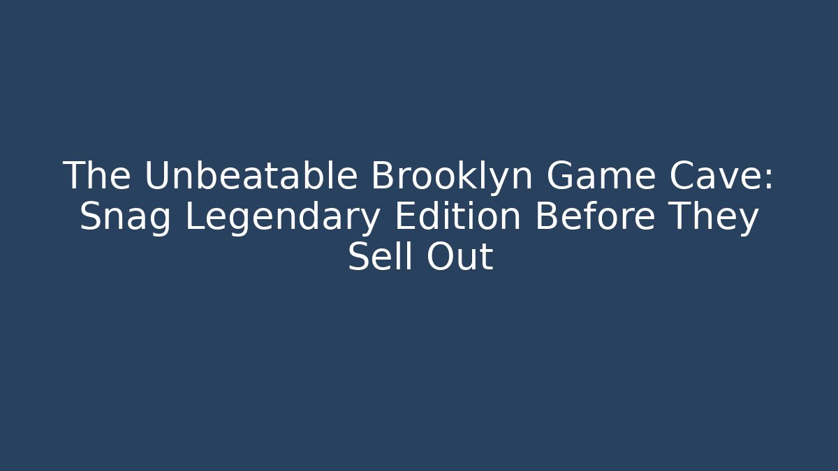 The Unbeatable Brooklyn Game Cave: Snag Legendary Edition Before They Sell Out