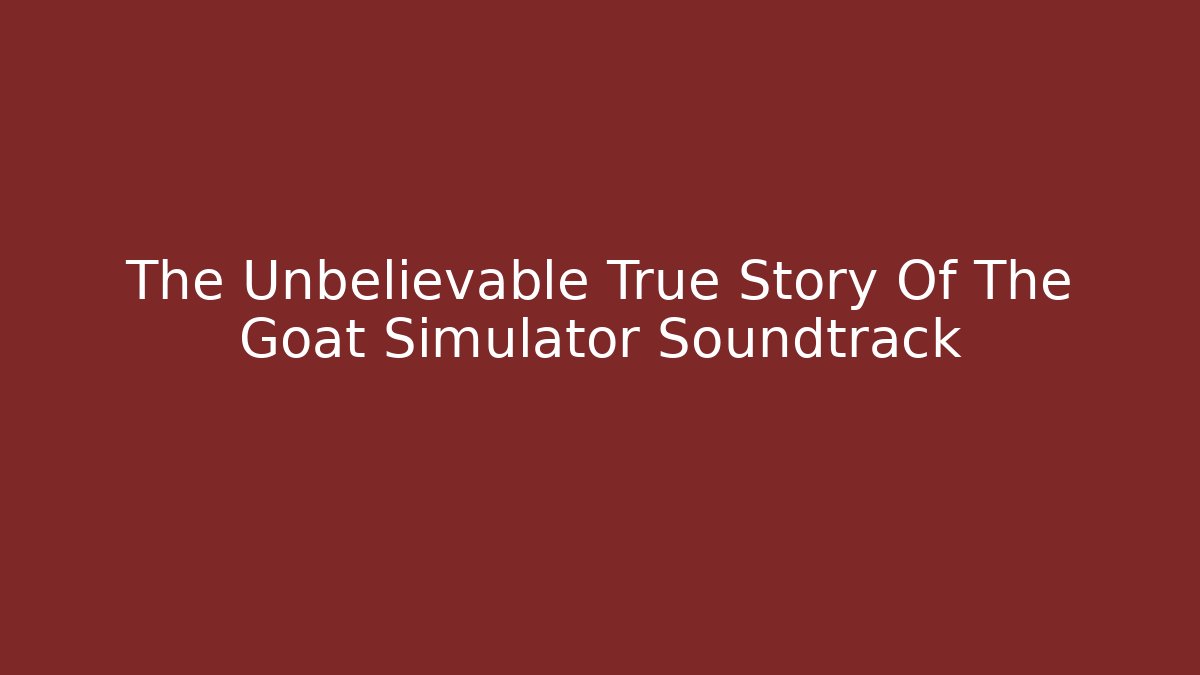 The Unbelievable True Story Of The Goat Simulator Soundtrack