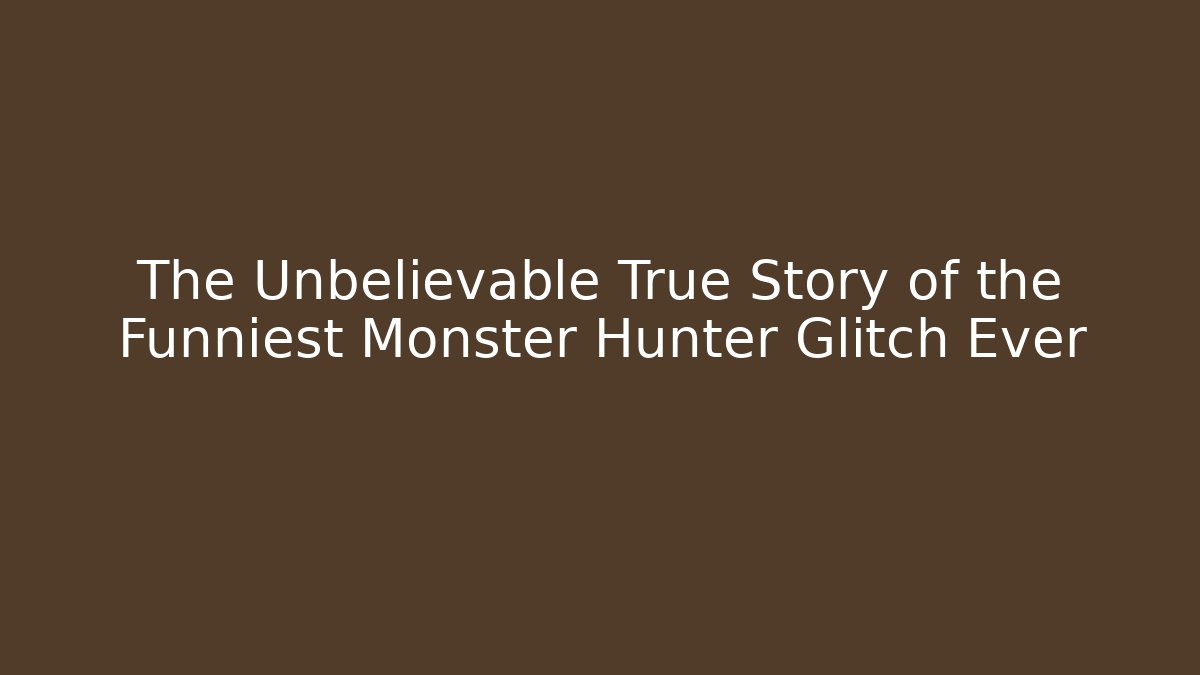 The Unbelievable True Story of the Funniest Monster Hunter Glitch Ever