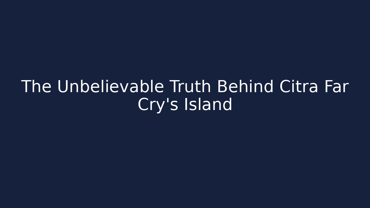 The Unbelievable Truth Behind Citra Far Cry's Island