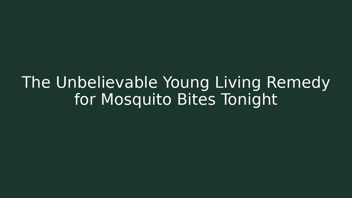 The Unbelievable Young Living Remedy for Mosquito Bites Tonight