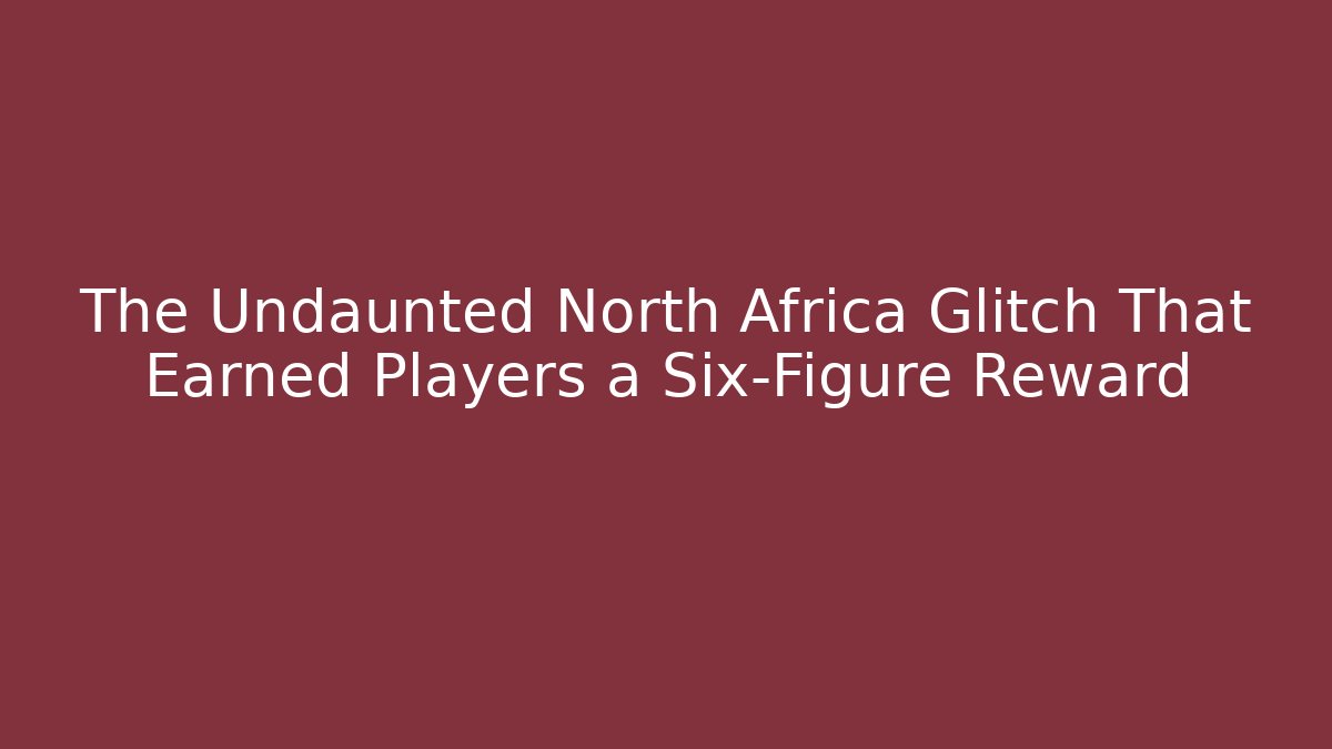 The Undaunted North Africa Glitch That Earned Players a Six-Figure Reward