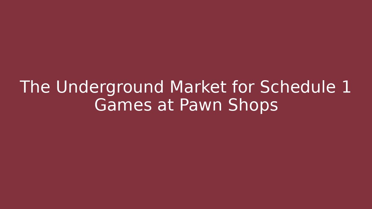 The Underground Market for Schedule 1 Games at Pawn Shops