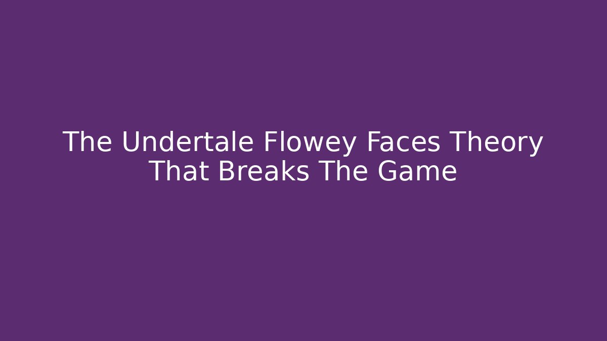 The Undertale Flowey Faces Theory That Breaks The Game