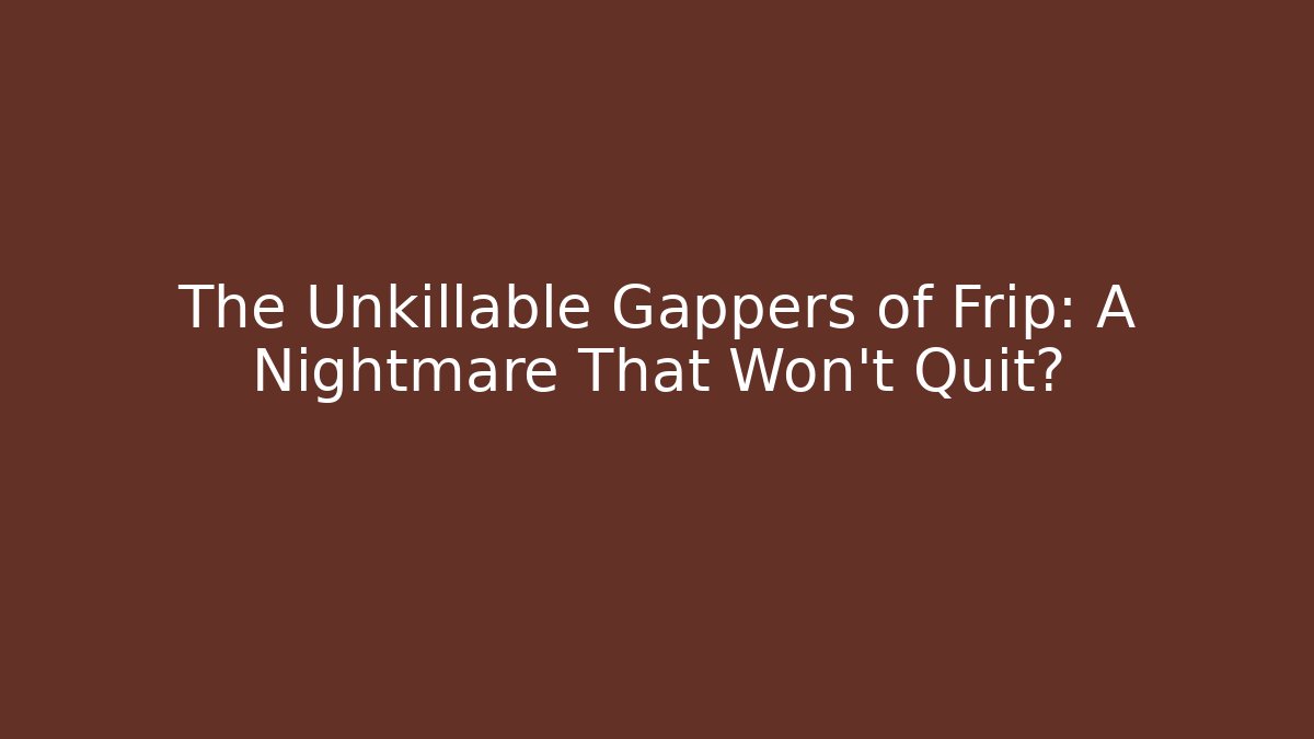 The Unkillable Gappers of Frip: A Nightmare That Won't Quit?
