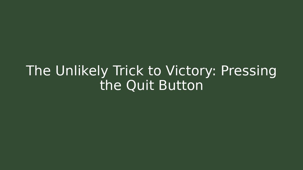 The Unlikely Trick to Victory: Pressing the Quit Button