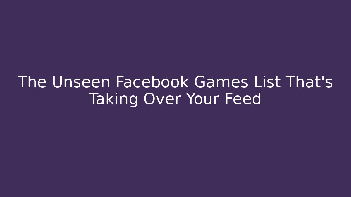 The Unseen Facebook Games List That's Taking Over Your Feed