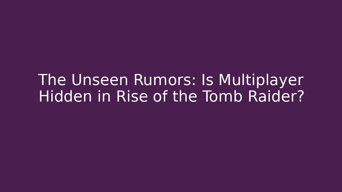 The Unseen Rumors: Is Multiplayer Hidden in Rise of the Tomb Raider?