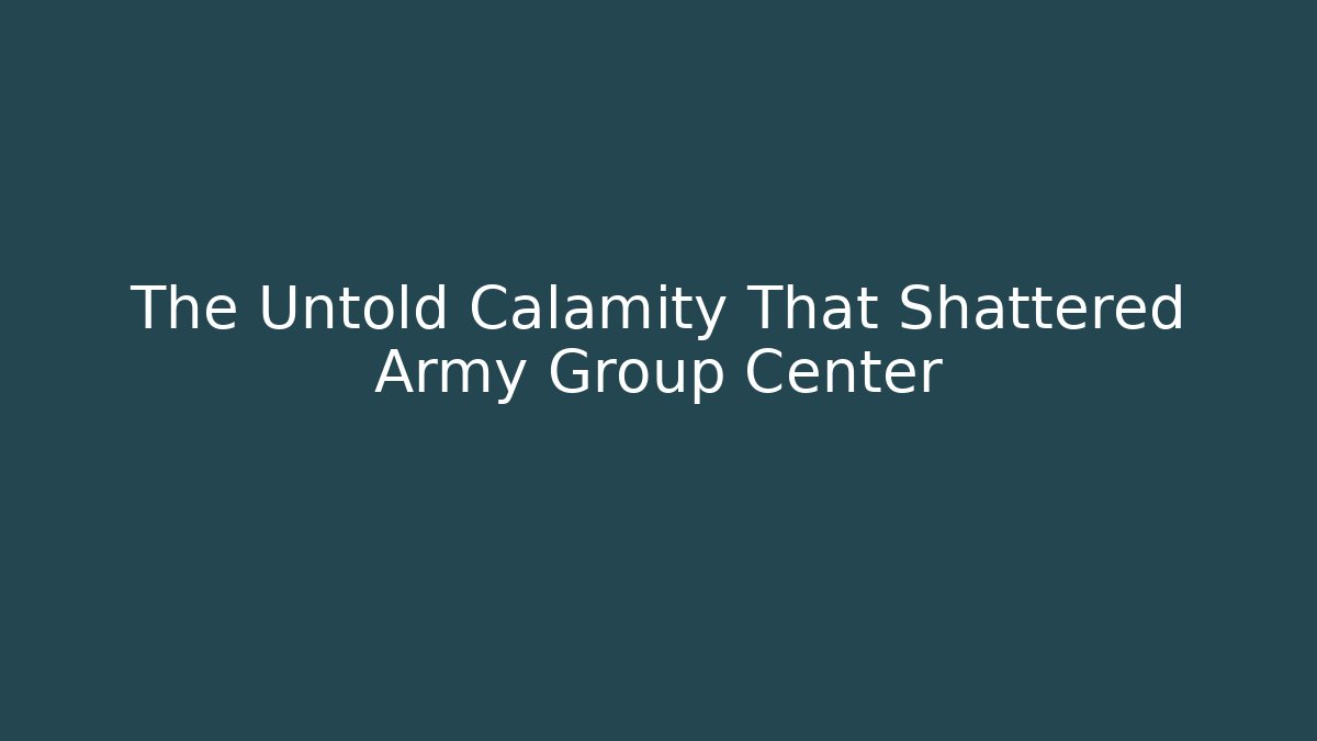 The Untold Calamity That Shattered Army Group Center