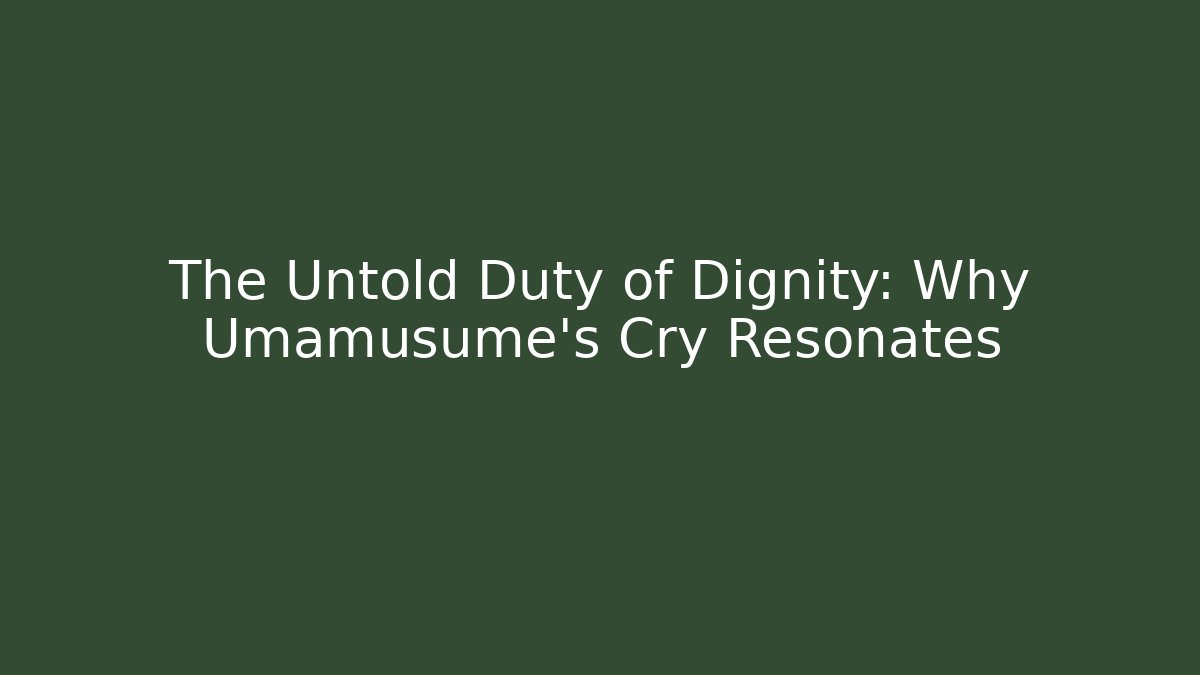 The Untold Duty of Dignity: Why Umamusume's Cry Resonates
