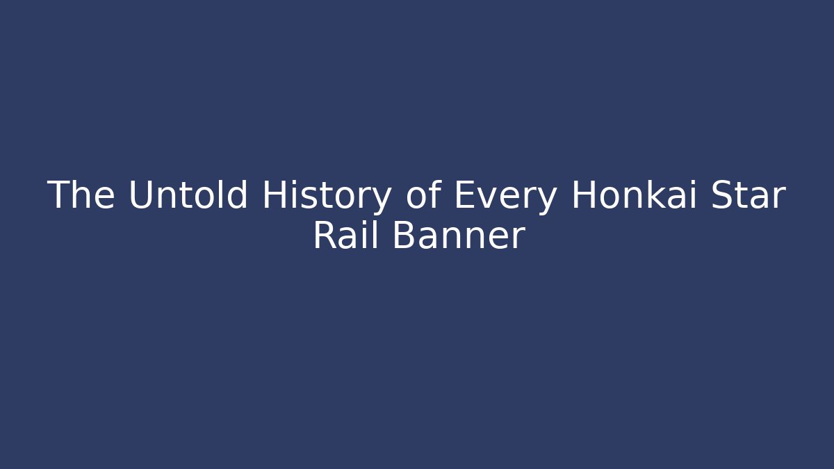 The Untold History of Every Honkai Star Rail Banner