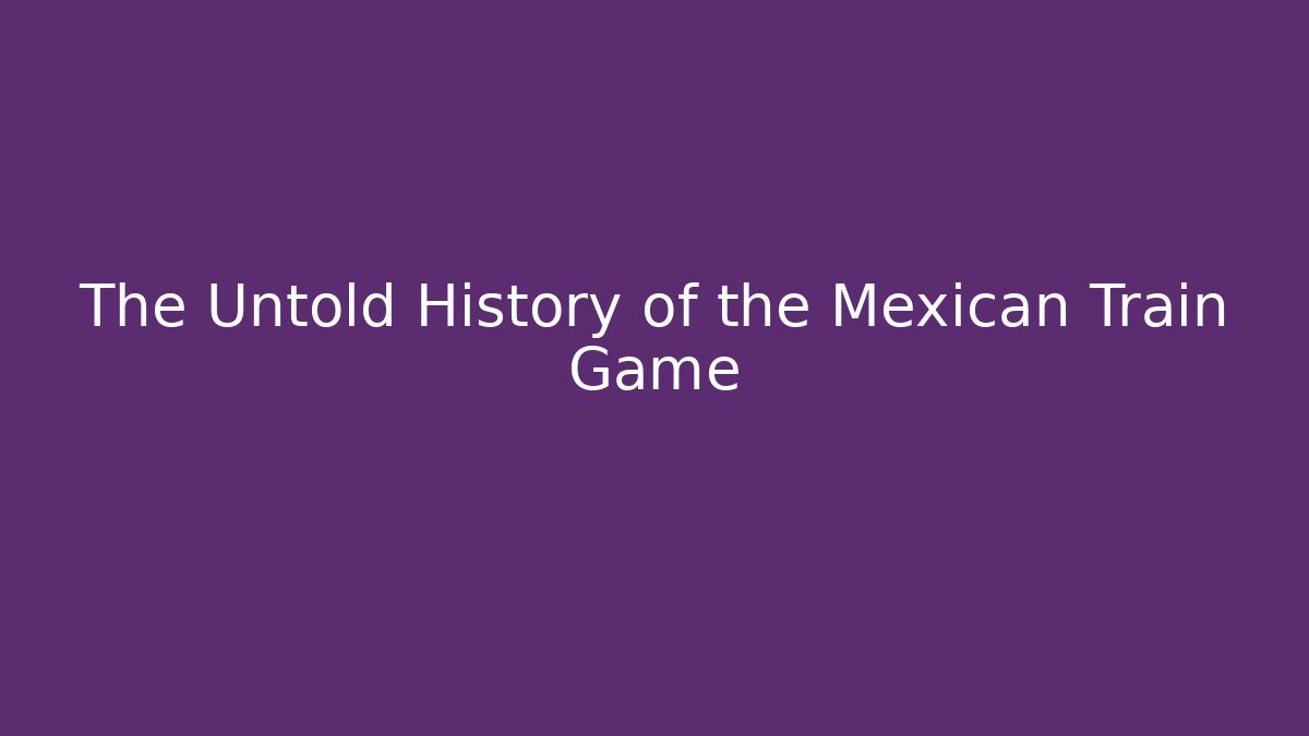The Untold History of the Mexican Train Game