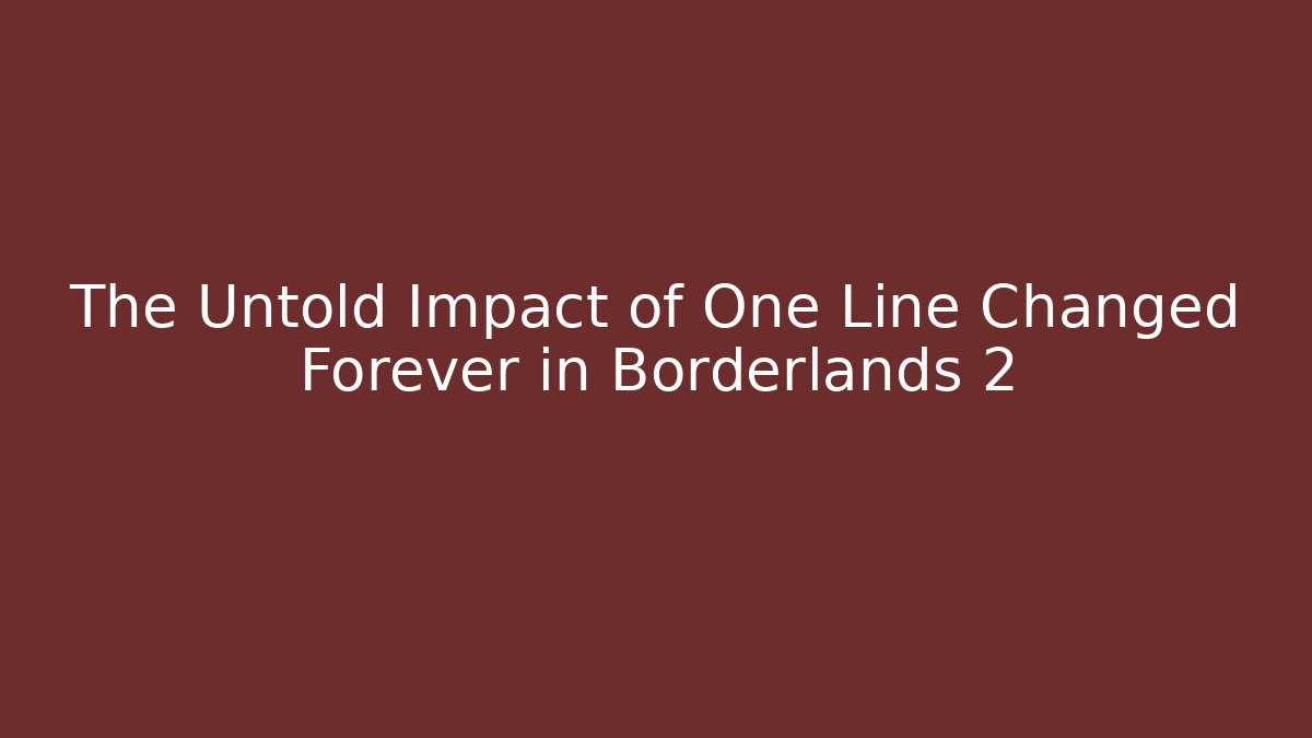 The Untold Impact of One Line Changed Forever in Borderlands 2
