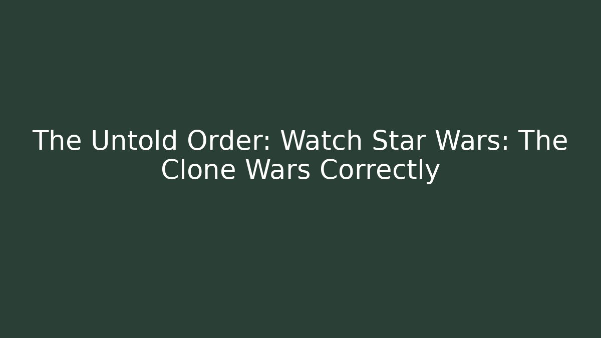 The Untold Order: Watch Star Wars: The Clone Wars Correctly - Create More Assets