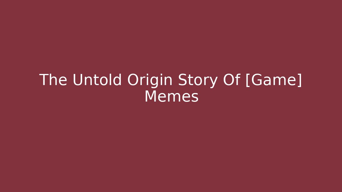 The Untold Origin Story Of [Game] Memes