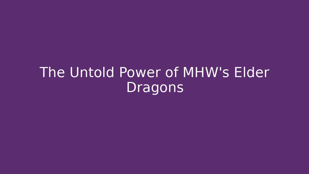 The Untold Power of MHW's Elder Dragons