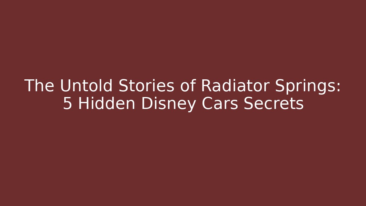 The Untold Stories of Radiator Springs: 5 Hidden Disney Cars Secrets