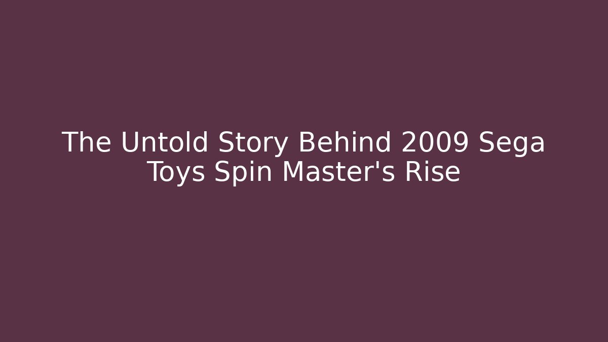 The Untold Story Behind 2009 Sega Toys Spin Master's Rise