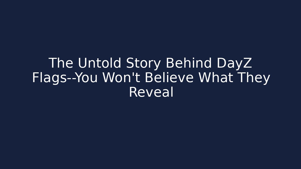 The Untold Story Behind DayZ Flags—You Won’t Believe What They Reveal