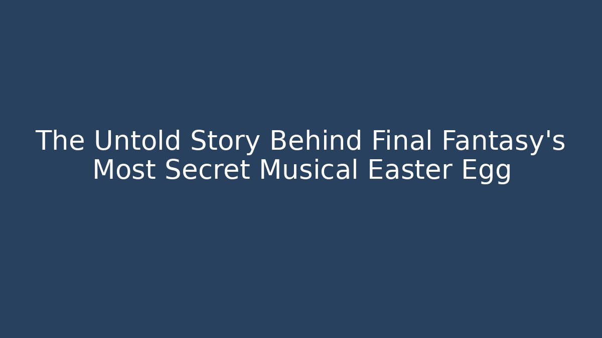 The Untold Story Behind Final Fantasy's Most Secret Musical Easter Egg
