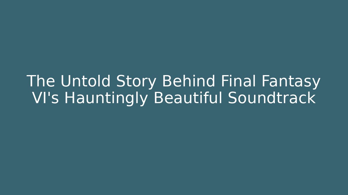 The Untold Story Behind Final Fantasy VI's Hauntingly Beautiful Soundtrack