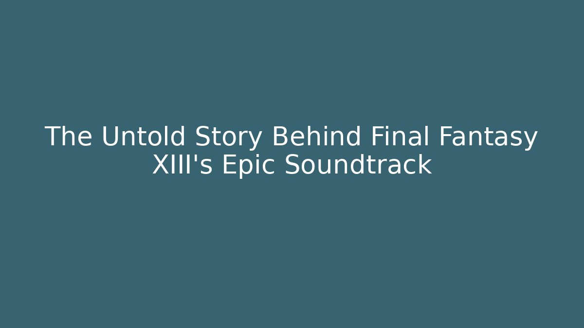 The Untold Story Behind Final Fantasy XIII's Epic Soundtrack