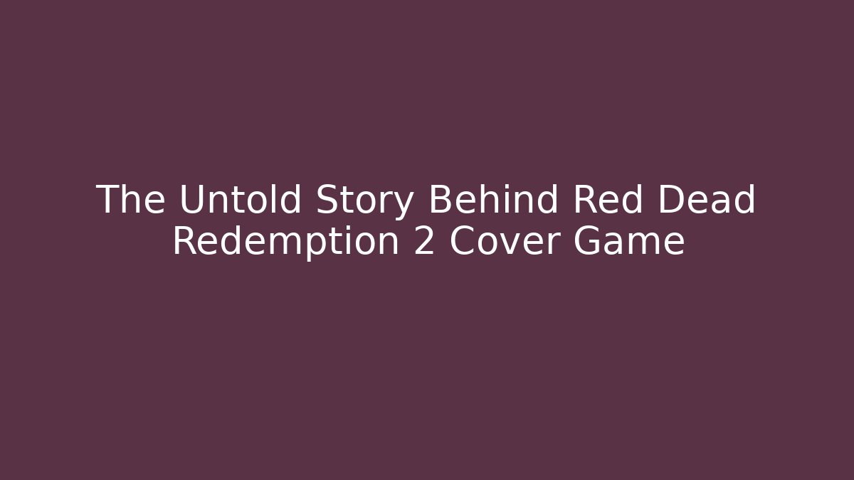 The Untold Story Behind Red Dead Redemption 2 Cover Game